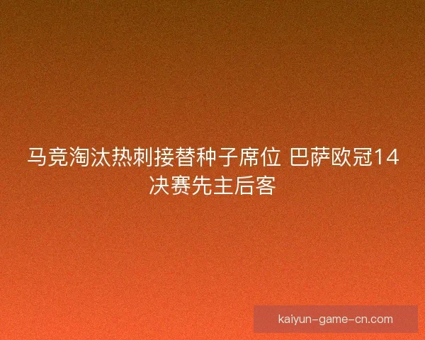 马竞淘汰热刺接替种子席位 巴萨欧冠14决赛先主后客