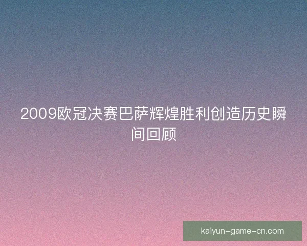 2009欧冠决赛巴萨辉煌胜利创造历史瞬间回顾