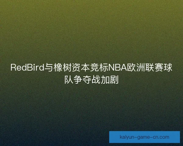 RedBird与橡树资本竞标NBA欧洲联赛球队争夺战加剧