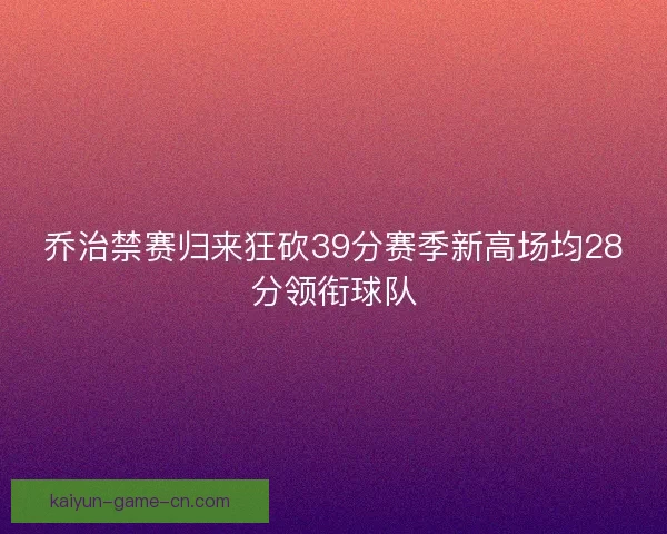 乔治禁赛归来狂砍39分赛季新高场均28分领衔球队
