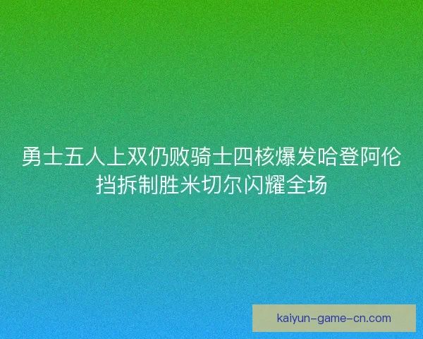 勇士五人上双仍败骑士四核爆发哈登阿伦挡拆制胜米切尔闪耀全场