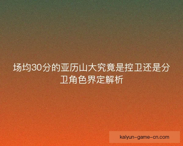 场均30分的亚历山大究竟是控卫还是分卫角色界定解析