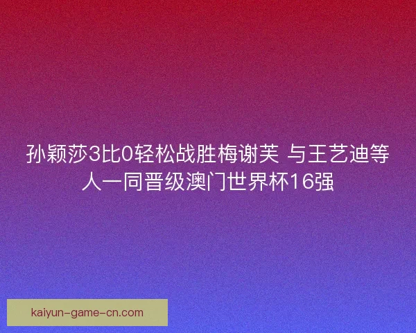 孙颖莎3比0轻松战胜梅谢芙 与王艺迪等人一同晋级澳门世界杯16强