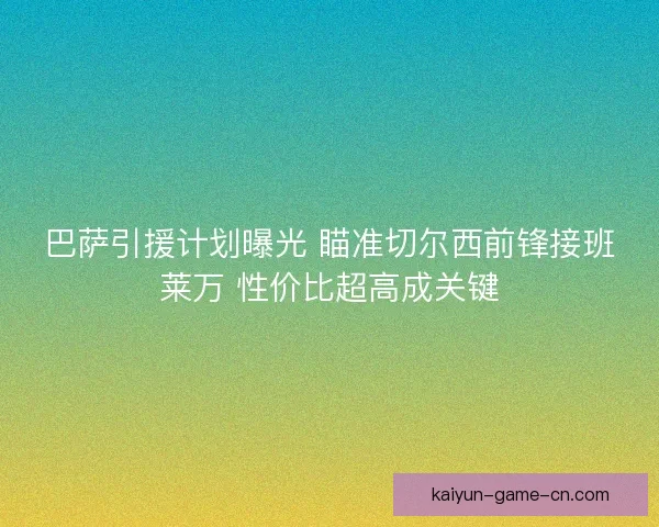 巴萨引援计划曝光 瞄准切尔西前锋接班莱万 性价比超高成关键