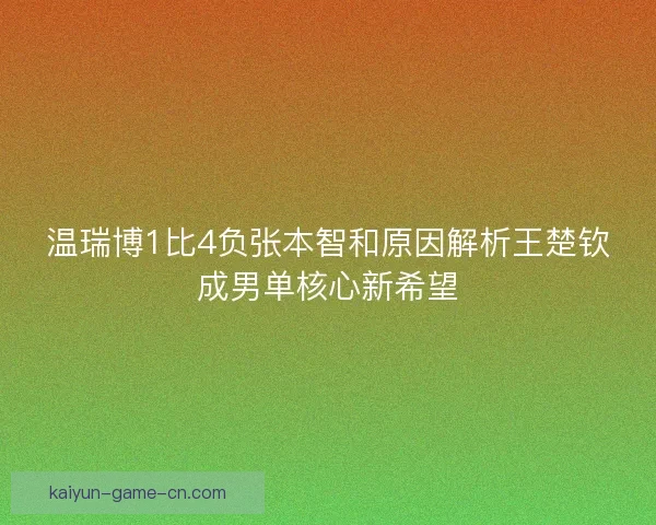 温瑞博1比4负张本智和原因解析王楚钦成男单核心新希望