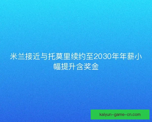 米兰接近与托莫里续约至2030年年薪小幅提升含奖金