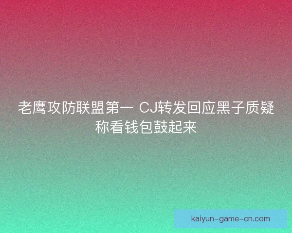 老鹰攻防联盟第一 CJ转发回应黑子质疑称看钱包鼓起来