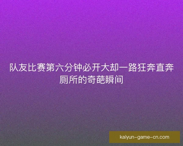 队友比赛第六分钟必开大却一路狂奔直奔厕所的奇葩瞬间