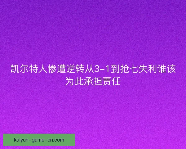 凯尔特人惨遭逆转从3-1到抢七失利谁该为此承担责任