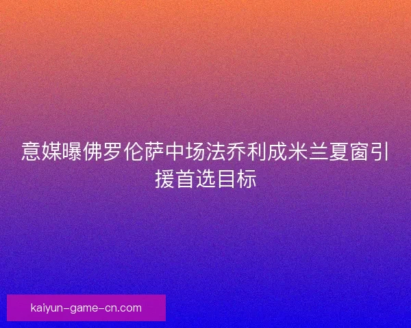 意媒曝佛罗伦萨中场法乔利成米兰夏窗引援首选目标