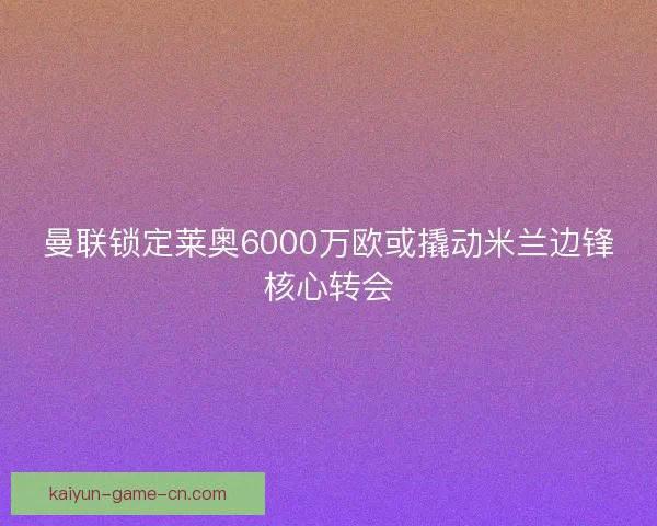 曼联锁定莱奥6000万欧或撬动米兰边锋核心转会