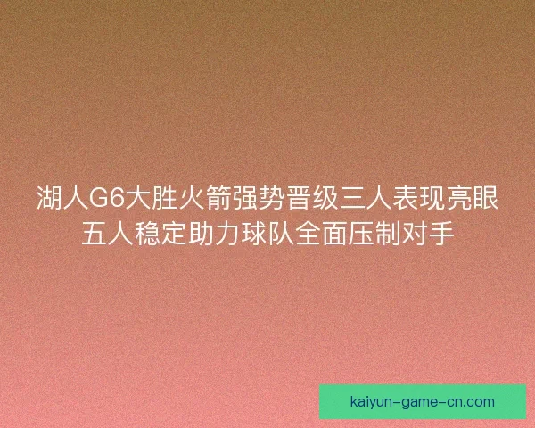 湖人G6大胜火箭强势晋级三人表现亮眼五人稳定助力球队全面压制对手