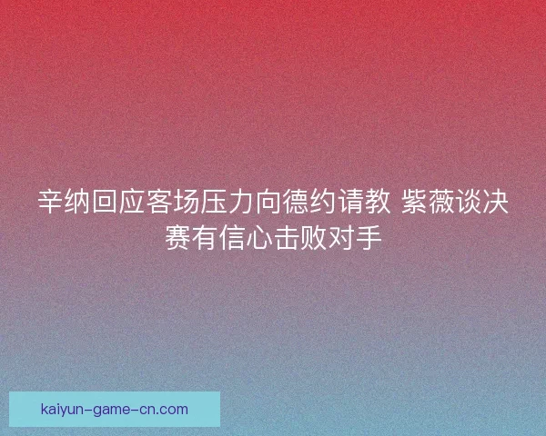 辛纳回应客场压力向德约请教 紫薇谈决赛有信心击败对手