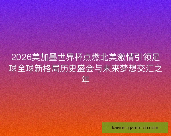 2026美加墨世界杯点燃北美激情引领足球全球新格局历史盛会与未来梦想交汇之年