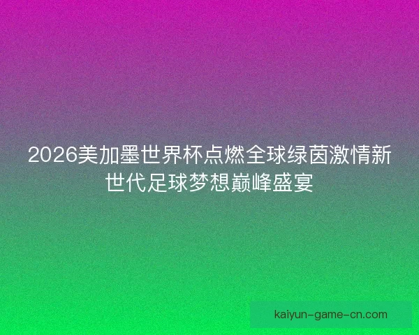 2026美加墨世界杯点燃全球绿茵激情新世代足球梦想巅峰盛宴
