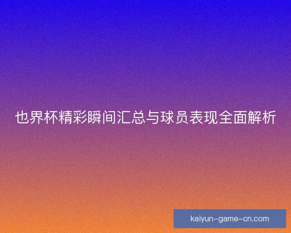 也界杯精彩瞬间汇总与球员表现全面解析