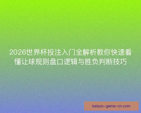 2026世界杯投注入门全解析教你快速看懂让球规则盘口逻辑与胜负判断技巧