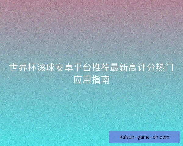 世界杯滚球安卓平台推荐最新高评分热门应用指南 世界杯滚球安卓平台推荐最新高评分热门应用指南