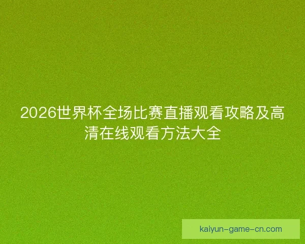 2026世界杯全场比赛直播观看攻略及高清在线观看方法大全