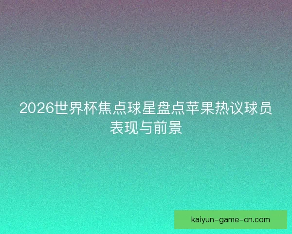 2026世界杯焦点球星盘点苹果热议球员表现与前景