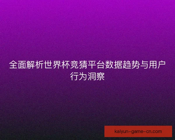 全面解析世界杯竞猜平台数据趋势与用户行为洞察