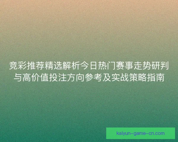 竞彩推荐精选解析今日热门赛事走势研判与高价值投注方向参考及实战策略指南