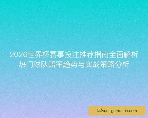 2026世界杯赛事投注推荐指南全面解析热门球队赔率趋势与实战策略分析
