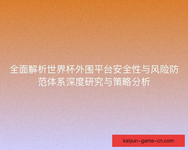 全面解析世界杯外围平台安全性与风险防范体系深度研究与策略分析 全面解析世界杯外围平台安全性与风险防范体系深度研究与策略分析