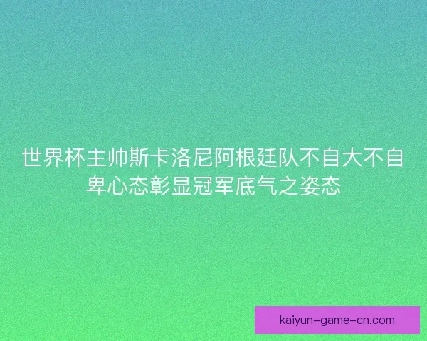 世界杯主帅斯卡洛尼阿根廷队不自大不自卑心态彰显冠军底气之姿态 世界杯主帅斯卡洛尼阿根廷队不自大不自卑心态彰显冠军底气之姿态