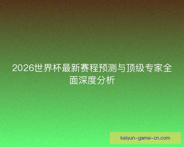 2026世界杯最新赛程预测与顶级专家全面深度分析
