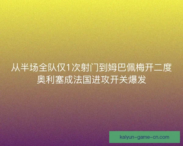 从半场全队仅1次射门到姆巴佩梅开二度奥利塞成法国进攻开关爆发 从半场全队仅1次射门到姆巴佩梅开二度奥利塞成法国进攻开关爆发